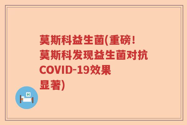 莫斯科益生菌(重磅！莫斯科发现益生菌对抗COVID-19效果显著)