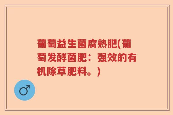 葡萄益生菌腐熟肥(葡萄发酵菌肥：强效的有机除草肥料。)