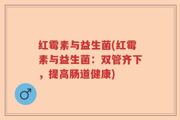 红霉素与益生菌(红霉素与益生菌：双管齐下，提高肠道健康)