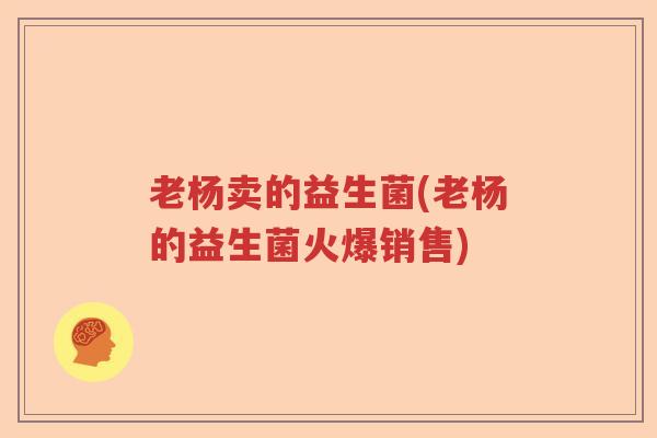 老杨卖的益生菌(老杨的益生菌火爆销售)