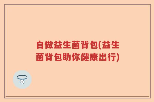 自做益生菌背包(益生菌背包助你健康出行)