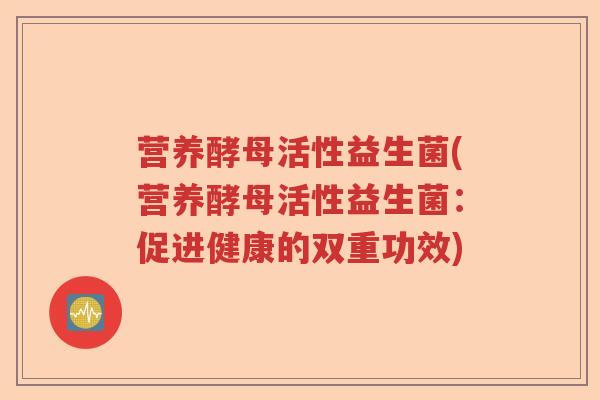 营养酵母活性益生菌(营养酵母活性益生菌：促进健康的双重功效)