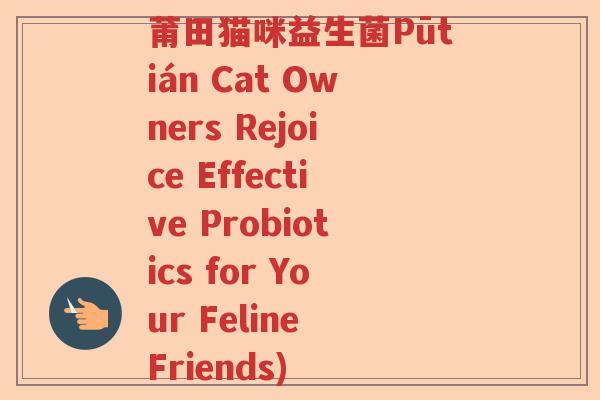 莆田猫咪益生菌Pūtián Cat Owners Rejoice Effective Probiotics for Your Feline Friends)