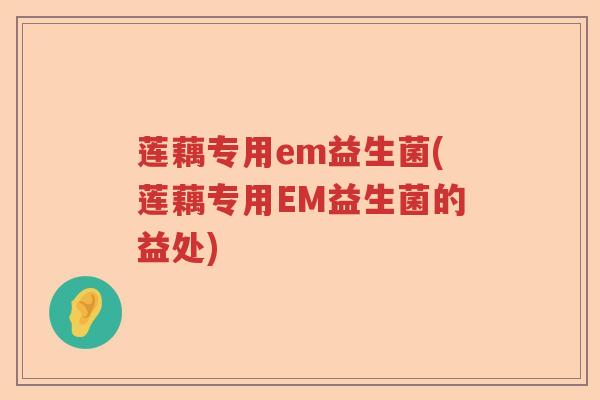 莲藕专用em益生菌(莲藕专用EM益生菌的益处)