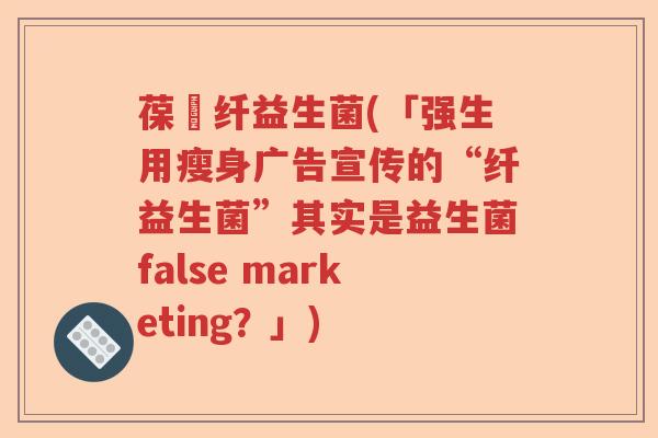 葆苾纤益生菌(「强生用瘦身广告宣传的“纤益生菌”其实是益生菌false marketing？」)