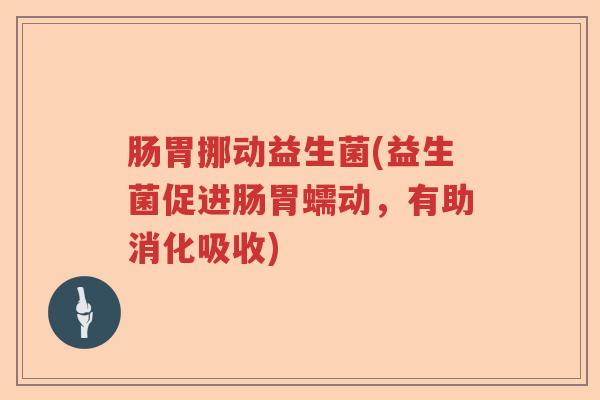 肠胃挪动益生菌(益生菌促进肠胃蠕动，有助消化吸收)