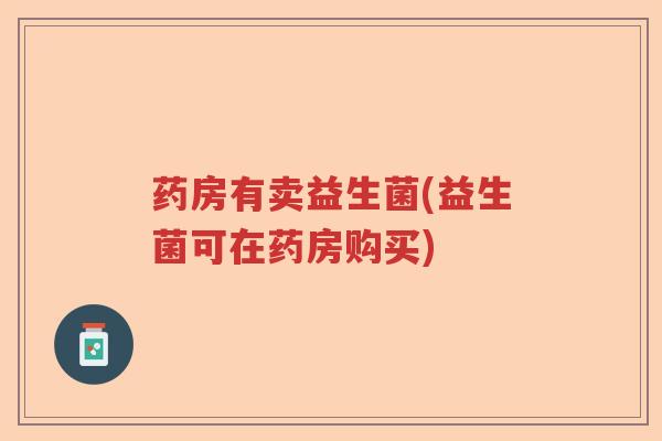药房有卖益生菌(益生菌可在药房购买)