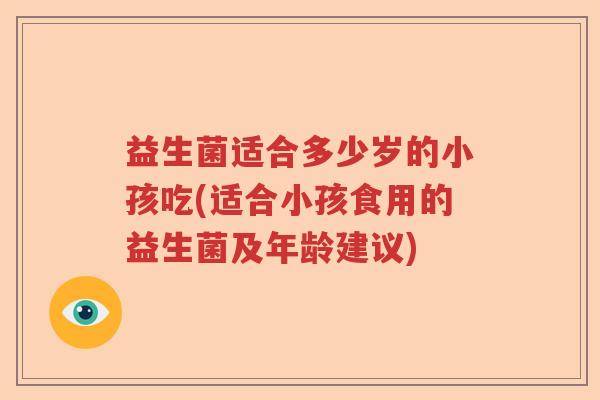益生菌适合多少岁的小孩吃(适合小孩食用的益生菌及年龄建议)