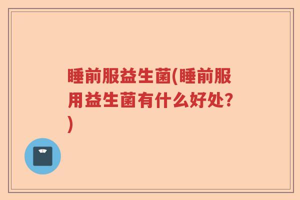 睡前服益生菌(睡前服用益生菌有什么好处？)