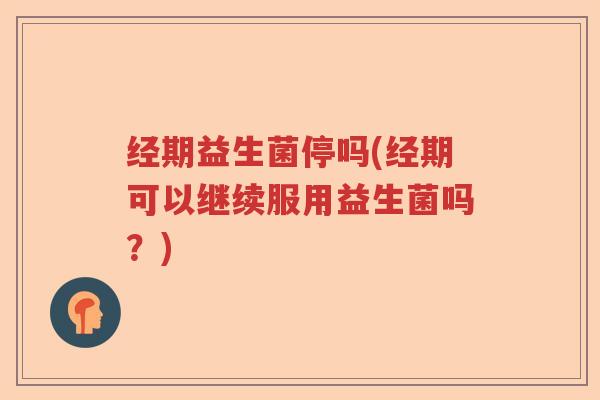 经期益生菌停吗(经期可以继续服用益生菌吗？)