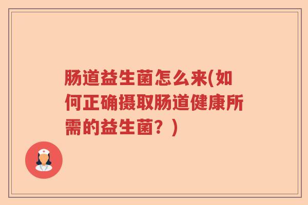 肠道益生菌怎么来(如何正确摄取肠道健康所需的益生菌？)