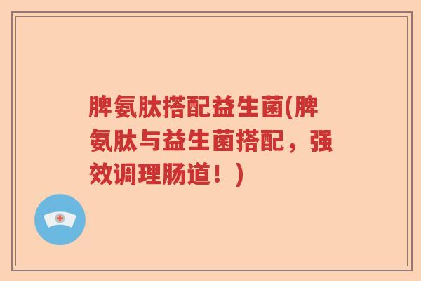 脾氨肽搭配益生菌(脾氨肽与益生菌搭配，强效调理肠道！)