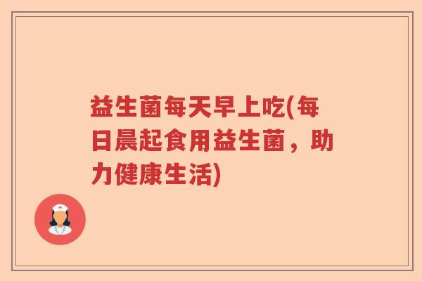 益生菌每天早上吃(每日晨起食用益生菌，助力健康生活)