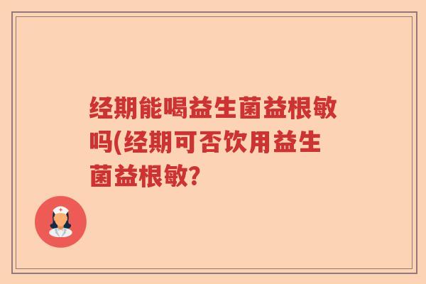 经期能喝益生菌益根敏吗(经期可否饮用益生菌益根敏？