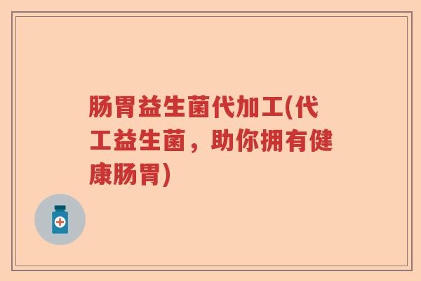 肠胃益生菌代加工(代工益生菌，助你拥有健康肠胃)
