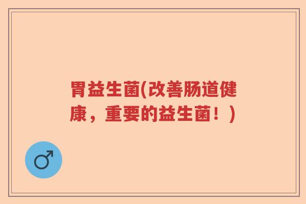 胃益生菌(改善肠道健康，重要的益生菌！)