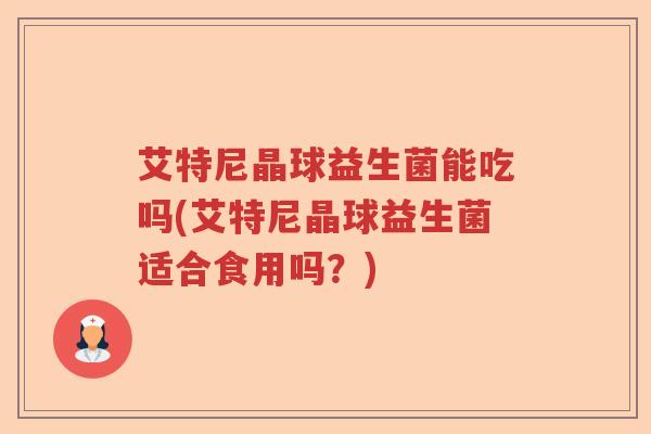 艾特尼晶球益生菌能吃吗(艾特尼晶球益生菌适合食用吗？)