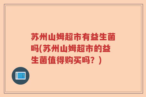 苏州山姆超市有益生菌吗(苏州山姆超市的益生菌值得购买吗？)