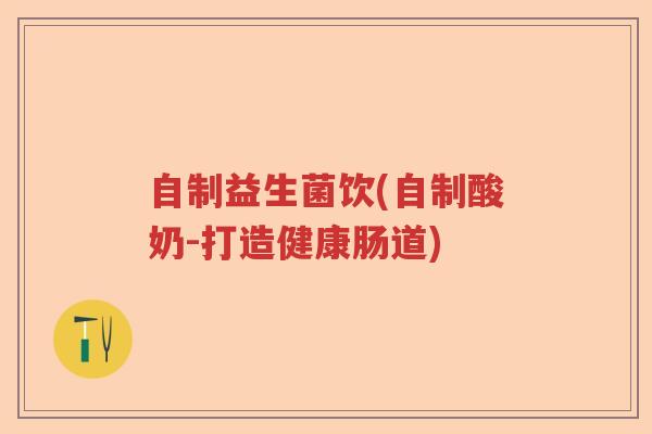 自制益生菌饮(自制酸奶-打造健康肠道)