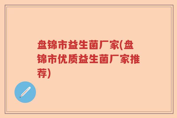 盘锦市益生菌厂家(盘锦市优质益生菌厂家推荐)