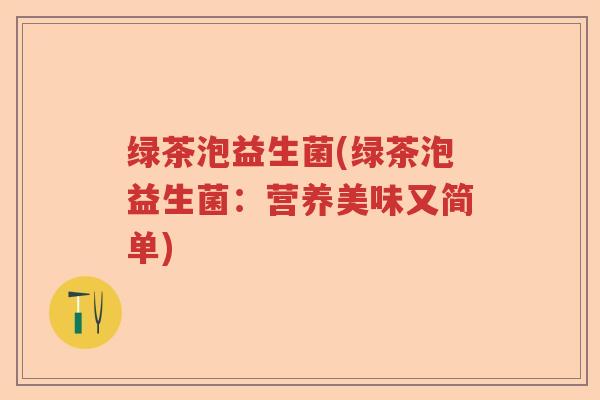 绿茶泡益生菌(绿茶泡益生菌：营养美味又简单)