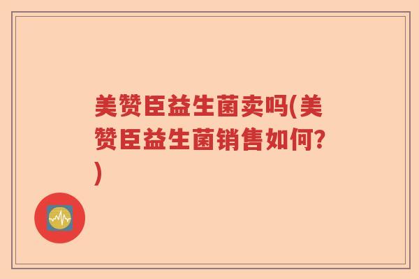 美赞臣益生菌卖吗(美赞臣益生菌销售如何？)