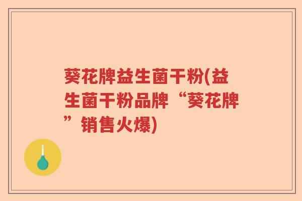 葵花牌益生菌干粉(益生菌干粉品牌“葵花牌”销售火爆)