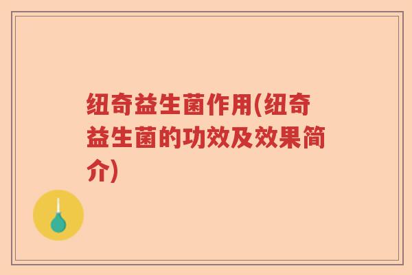纽奇益生菌作用(纽奇益生菌的功效及效果简介)