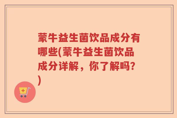 蒙牛益生菌饮品成分有哪些(蒙牛益生菌饮品成分详解，你了解吗？)