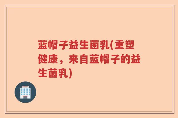 蓝帽子益生菌乳(重塑健康，来自蓝帽子的益生菌乳)