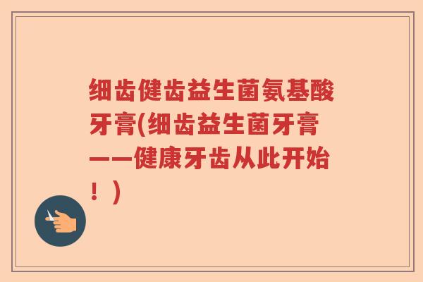 细齿健齿益生菌氨基酸牙膏(细齿益生菌牙膏——健康牙齿从此开始！)