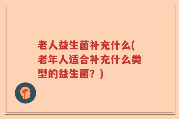老人益生菌补充什么(老年人适合补充什么类型的益生菌？)