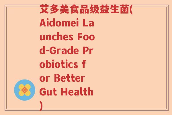 艾多美食品级益生菌(Aidomei Launches Food-Grade Probiotics for Better Gut Health)