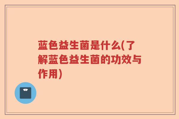 蓝色益生菌是什么(了解蓝色益生菌的功效与作用)