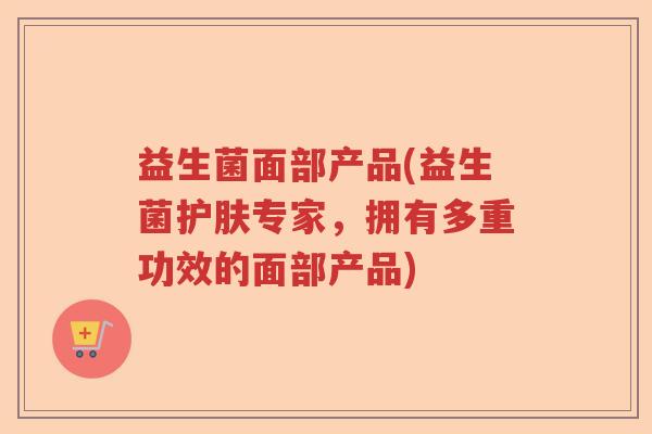 益生菌面部产品(益生菌护肤专家，拥有多重功效的面部产品)