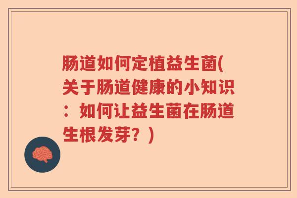 肠道如何定植益生菌(关于肠道健康的小知识：如何让益生菌在肠道生根发芽？)