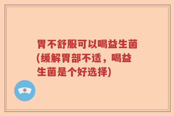 胃不舒服可以喝益生菌(缓解胃部不适，喝益生菌是个好选择)