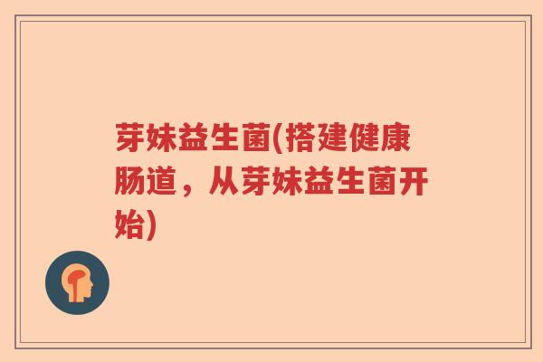 芽妹益生菌(搭建健康肠道，从芽妹益生菌开始)