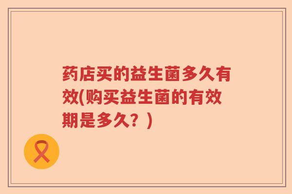 药店买的益生菌多久有效(购买益生菌的有效期是多久？)