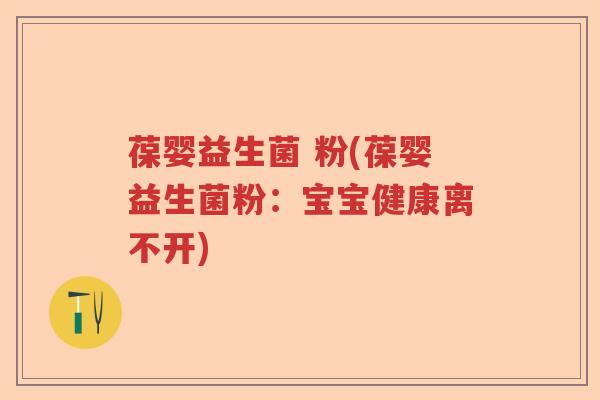 葆婴益生菌 粉(葆婴益生菌粉：宝宝健康离不开)