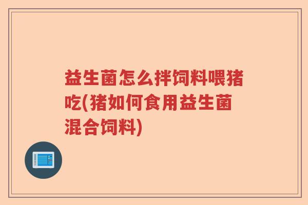 益生菌怎么拌饲料喂猪吃(猪如何食用益生菌混合饲料)