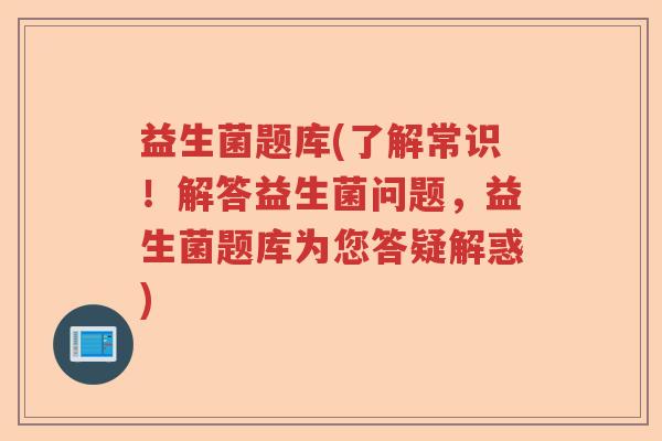 益生菌题库(了解常识！解答益生菌问题，益生菌题库为您答疑解惑)