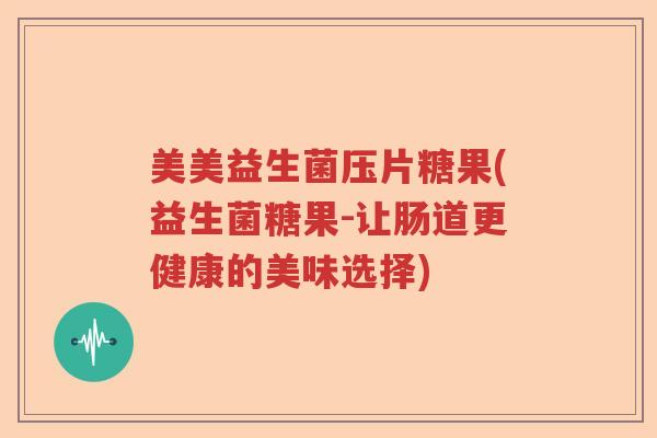 美美益生菌压片糖果(益生菌糖果-让肠道更健康的美味选择)