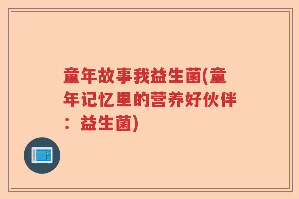 童年故事我益生菌(童年记忆里的营养好伙伴：益生菌)