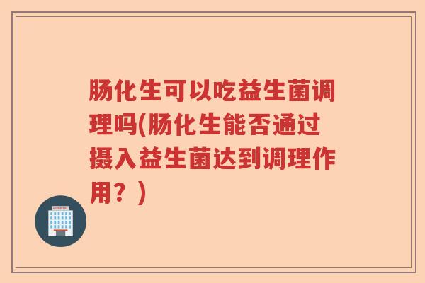 肠化生可以吃益生菌调理吗(肠化生能否通过摄入益生菌达到调理作用？)