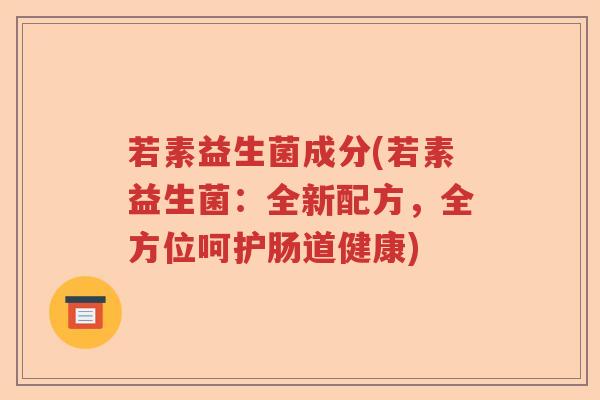 若素益生菌成分(若素益生菌：全新配方，全方位呵护肠道健康)
