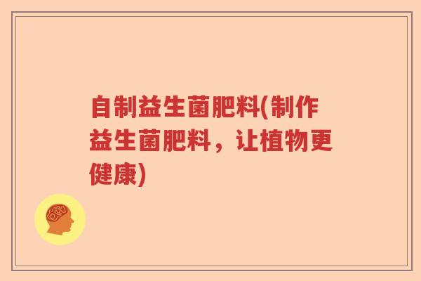 自制益生菌肥料(制作益生菌肥料，让植物更健康)