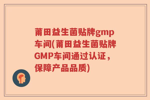莆田益生菌贴牌gmp车间(莆田益生菌贴牌GMP车间通过认证，保障产品品质)