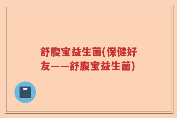 舒腹宝益生菌(保健好友——舒腹宝益生菌)