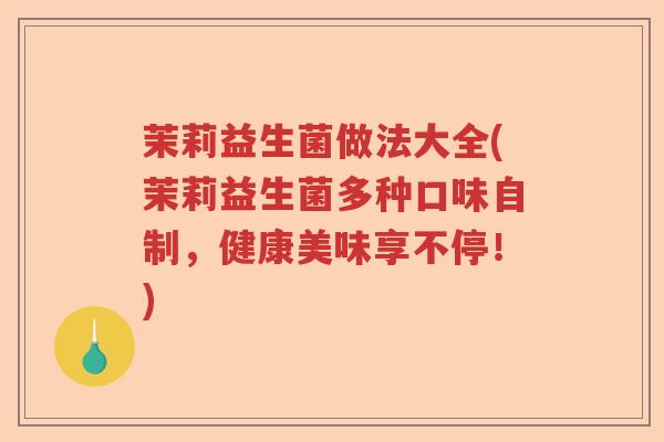 茉莉益生菌做法大全(茉莉益生菌多种口味自制，健康美味享不停！)